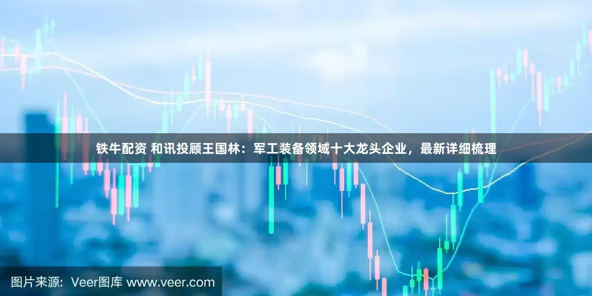铁牛配资 和讯投顾王国林：军工装备领域十大龙头企业，最新详细梳理