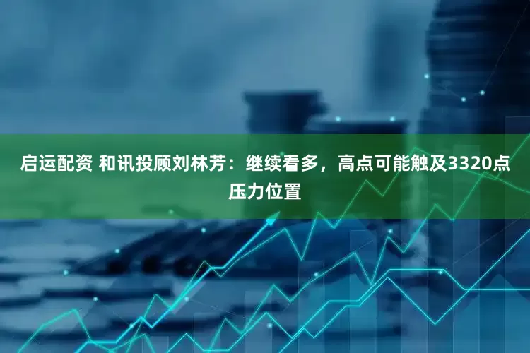 启运配资 和讯投顾刘林芳：继续看多，高点可能触及3320点压力位置