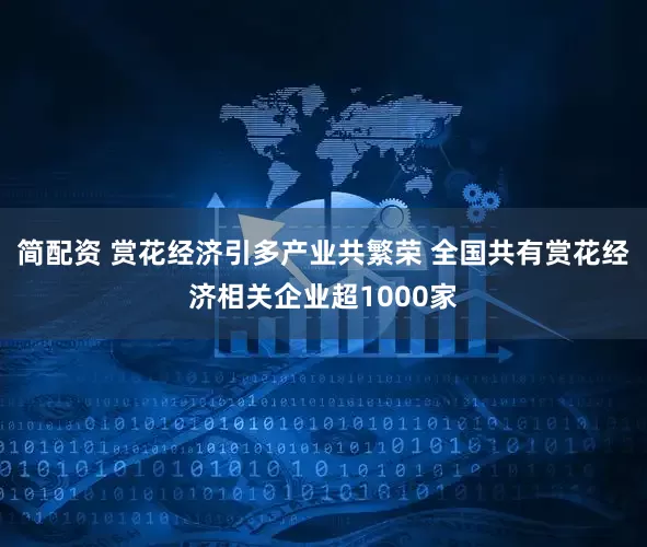 简配资 赏花经济引多产业共繁荣 全国共有赏花经济相关企业超1000家