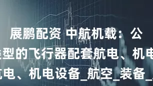 展鹏配资 中航机载：公司为多种类型的飞行器配套航电、机电设备_航空_装备_产品