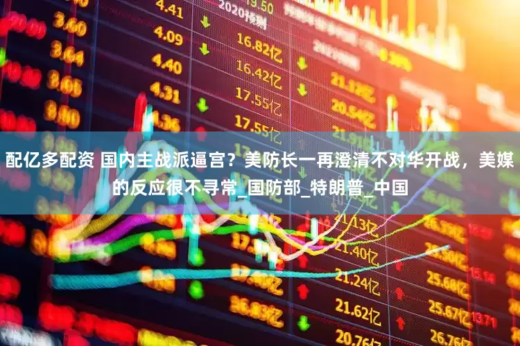 配亿多配资 国内主战派逼宫？美防长一再澄清不对华开战，美媒的反应很不寻常_国防部_特朗普_中国