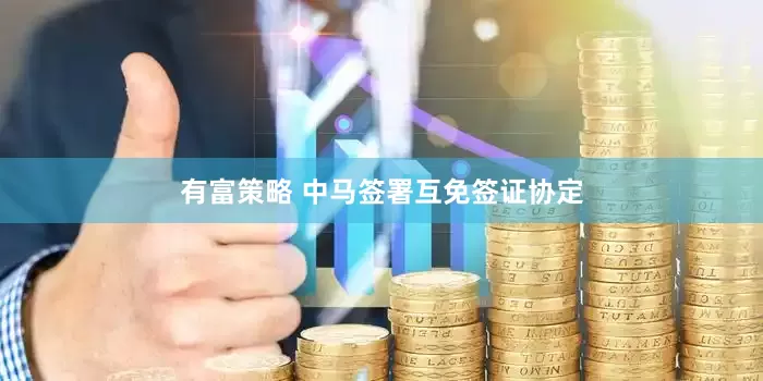 有富策略 中马签署互免签证协定