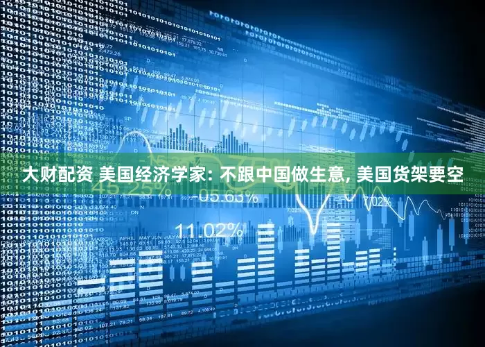 大财配资 美国经济学家: 不跟中国做生意, 美国货架要空