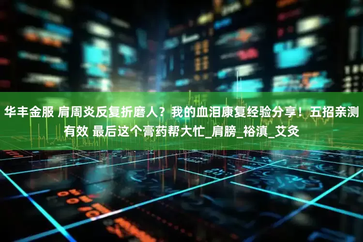 华丰金服 肩周炎反复折磨人？我的血泪康复经验分享！五招亲测有效 最后这个膏药帮大忙_肩膀_裕滇_艾灸