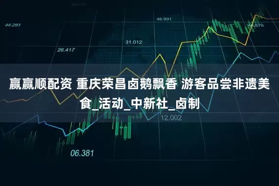 赢赢顺配资 重庆荣昌卤鹅飘香 游客品尝非遗美食_活动_中新社_卤制