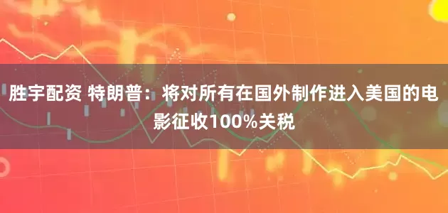 胜宇配资 特朗普：将对所有在国外制作进入美国的电影征收100%关税