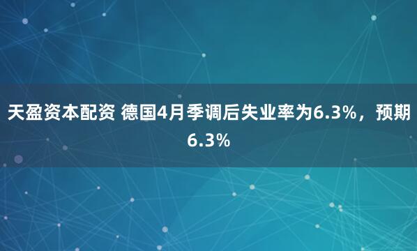天盈资本配资 德国4月季调后失业率为6.3%，预期6.3%