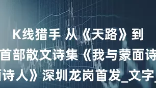 K线猎手 从《天路》到心路，韩红首部散文诗集《我与蒙面诗人》深圳龙岗首发_文字_交流_读者