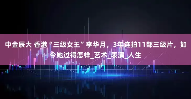 中金辰大 香港“三级女王”李华月，3年连拍11部三级片，如今她过得怎样_艺术_表演_人生