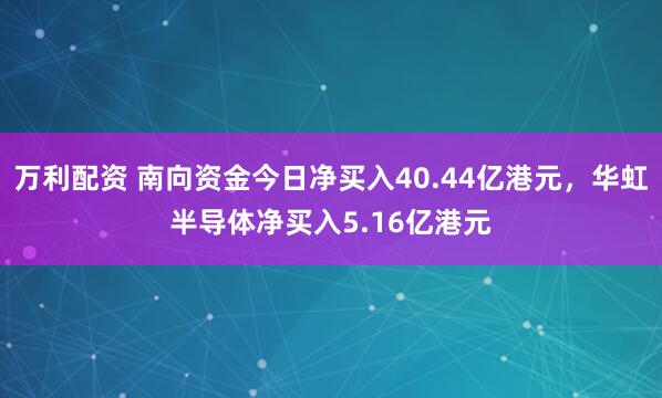 万利配资 南向资金今日净买入40.44亿港元，华虹半导体净买入5.16亿港元