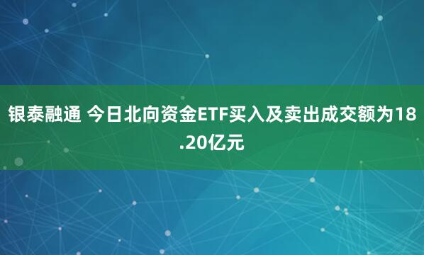 银泰融通 今日北向资金ETF买入及卖出成交额为18.20亿元