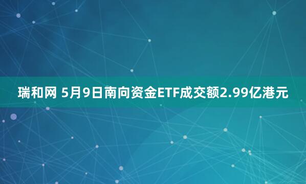 瑞和网 5月9日南向资金ETF成交额2.99亿港元