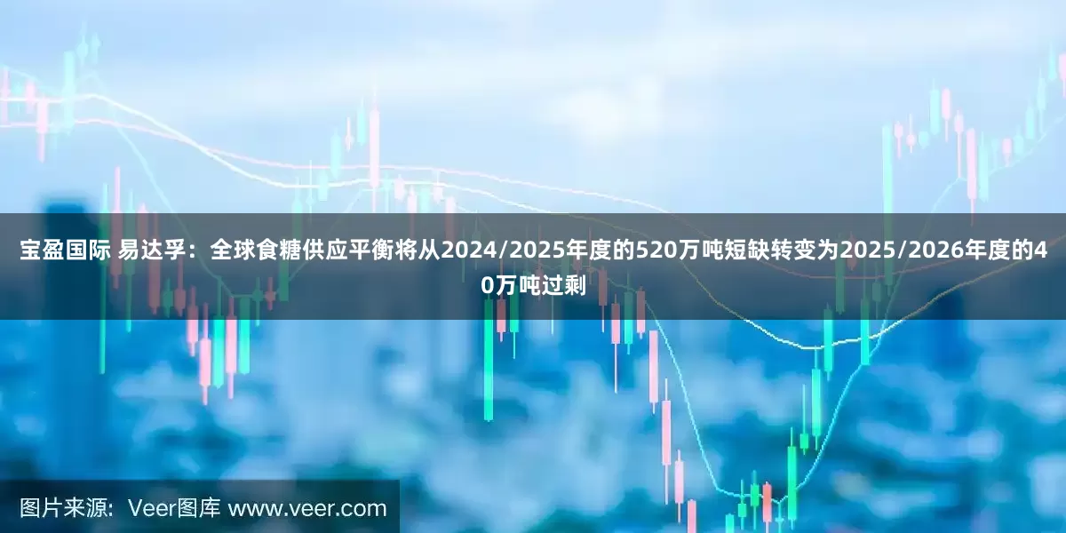 宝盈国际 易达孚：全球食糖供应平衡将从2024/2025年度的520万吨短缺转变为2025/2026年度的40万吨过剩