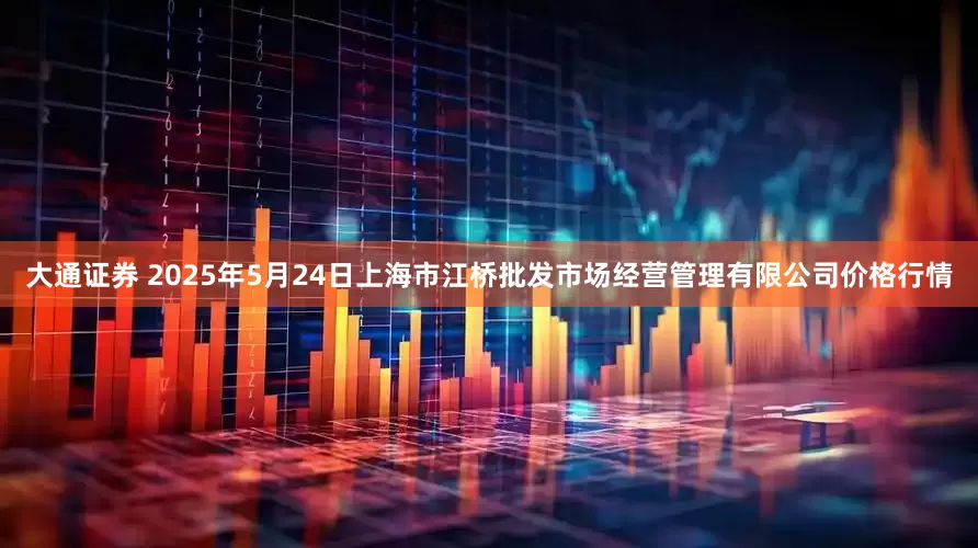 大通证券 2025年5月24日上海市江桥批发市场经营管理有限公司价格行情