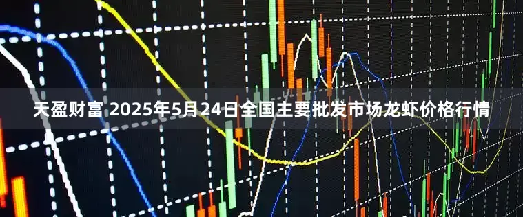 天盈财富 2025年5月24日全国主要批发市场龙虾价格行情