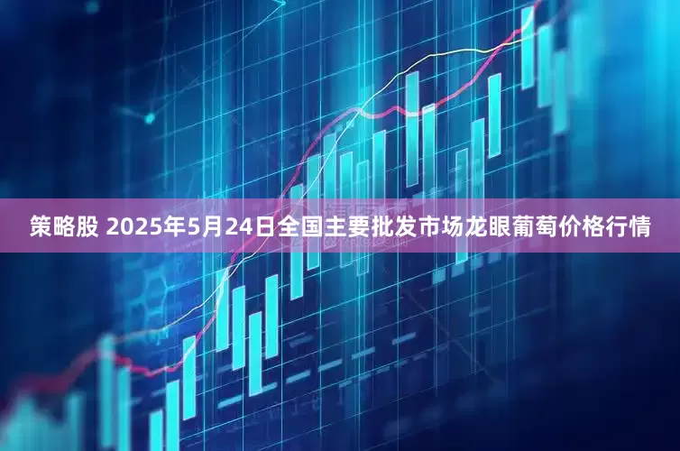 策略股 2025年5月24日全国主要批发市场龙眼葡萄价格行情