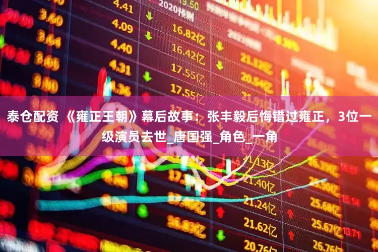 泰仓配资 《雍正王朝》幕后故事：张丰毅后悔错过雍正，3位一级演员去世_唐国强_角色_一角