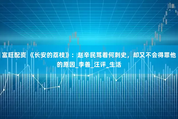 富旺配资 《长安的荔枝》：赵辛民骂着何刺史，却又不会得罪他的原因_李善_汪评_生活