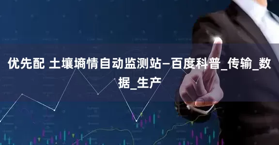 优先配 土壤墒情自动监测站—百度科普_传输_数据_生产