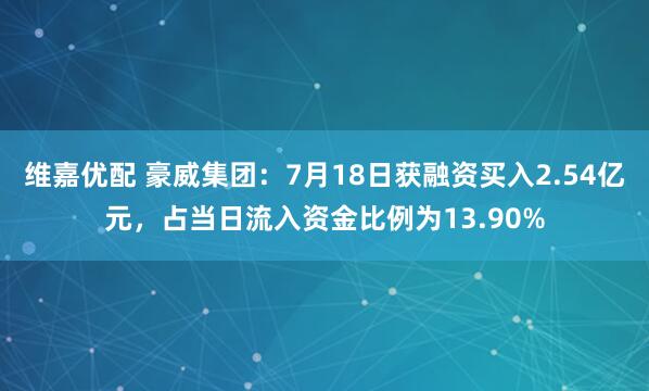 维嘉优配 豪威集团：7月18日获融资买入2.54亿元，占当日流入资金比例为13.90%