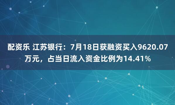 配资乐 江苏银行：7月18日获融资买入9620.07万元，占当日流入资金比例为14.41%