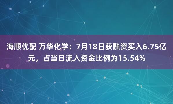 海顺优配 万华化学：7月18日获融资买入6.75亿元，占当日流入资金比例为15.54%