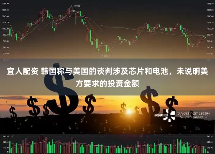 宜人配资 韩国称与美国的谈判涉及芯片和电池，未说明美方要求的投资金额