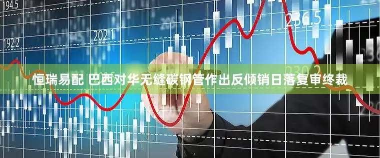 恒瑞易配 巴西对华无缝碳钢管作出反倾销日落复审终裁