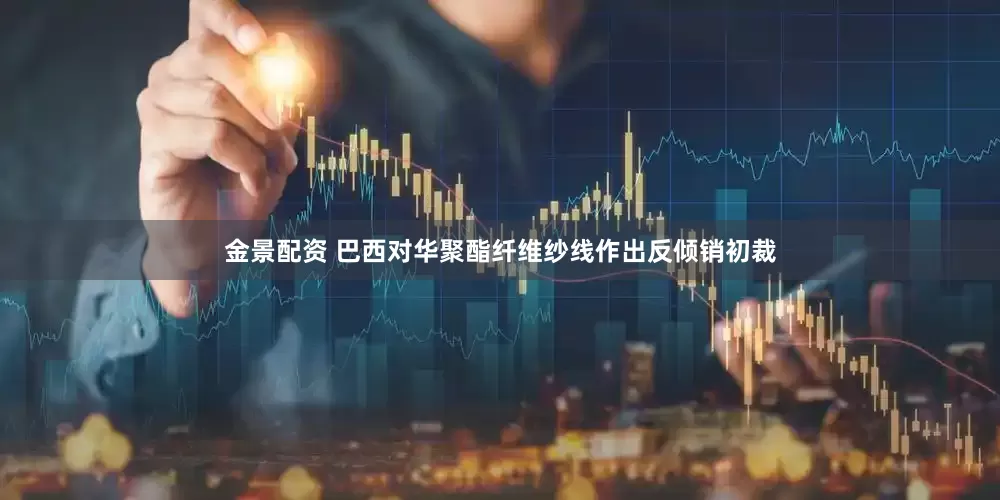 金景配资 巴西对华聚酯纤维纱线作出反倾销初裁