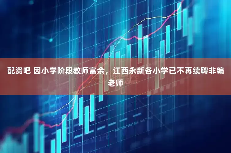 配资吧 因小学阶段教师富余，江西永新各小学已不再续聘非编老师