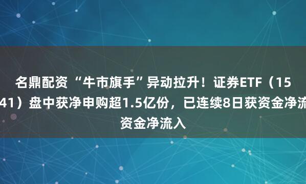 名鼎配资 “牛市旗手”异动拉升！证券ETF（159841）盘中获净申购超1.5亿份，已连续8日获资金净流入