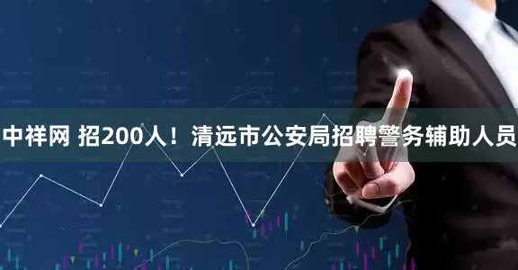 中祥网 招200人！清远市公安局招聘警务辅助人员