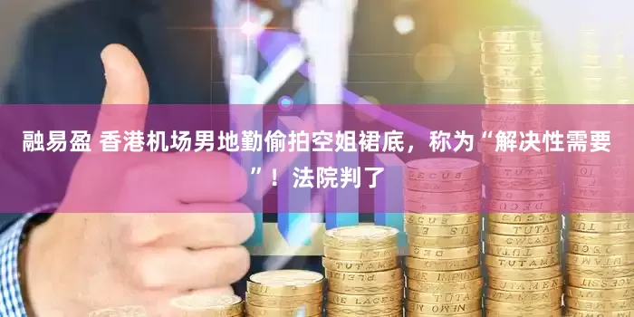 融易盈 香港机场男地勤偷拍空姐裙底，称为“解决性需要”！法院判了