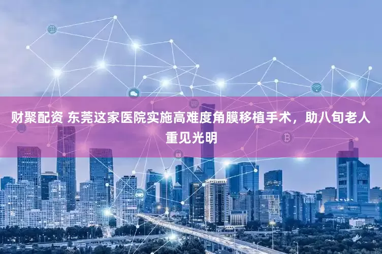 财聚配资 东莞这家医院实施高难度角膜移植手术，助八旬老人重见光明