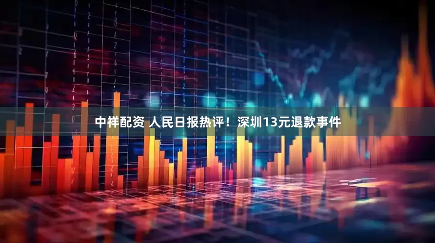 中祥配资 人民日报热评！深圳13元退款事件