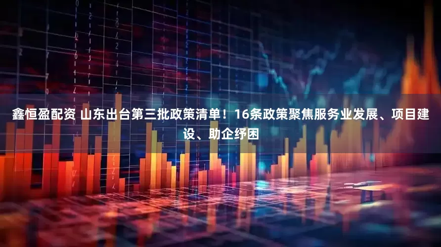 鑫恒盈配资 山东出台第三批政策清单！16条政策聚焦服务业发展、项目建设、助企纾困