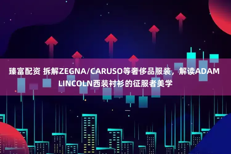 臻富配资 拆解ZEGNA/CARUSO等奢侈品服装，解读ADAM LINCOLN西装衬衫的征服者美学