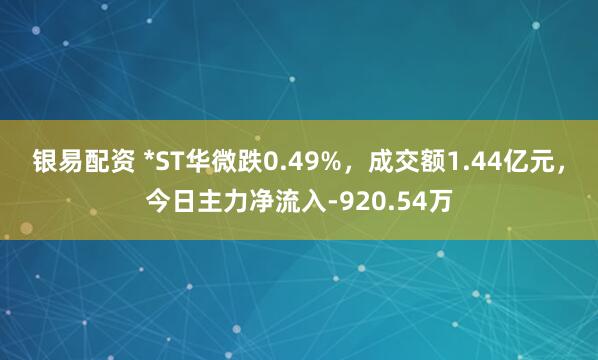 银易配资 *ST华微跌0.49%，成交额1.44亿元，今日主力净流入-920.54万