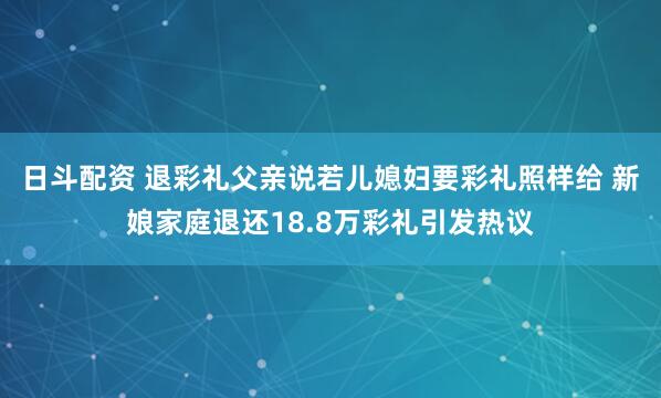 日斗配资 退彩礼父亲说若儿媳妇要彩礼照样给 新娘家庭退还18.8万彩礼引发热议