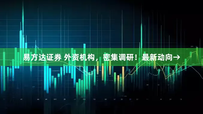 易方达证券 外资机构，密集调研！最新动向→