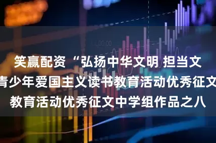 笑赢配资 “弘扬中华文明 担当文化使命”资阳市青少年爱国主义读书教育活动优秀征文中学组作品之八