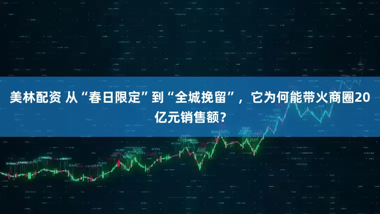 美林配资 从“春日限定”到“全城挽留”，它为何能带火商圈20亿元销售额？