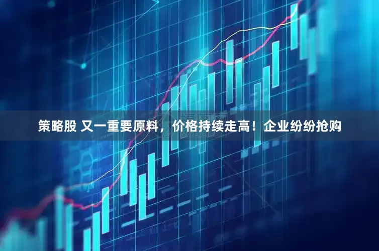 策略股 又一重要原料，价格持续走高！企业纷纷抢购